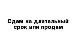 Сдам на длительный срок или продам